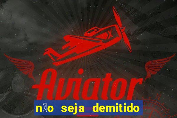 n茫o seja demitido como ganhar na loteria